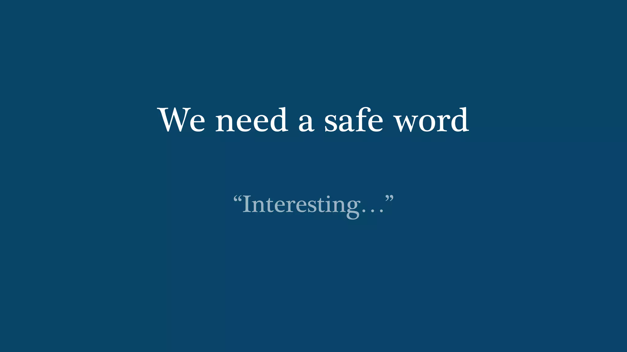 We need a safe word
“Interesting…”
 