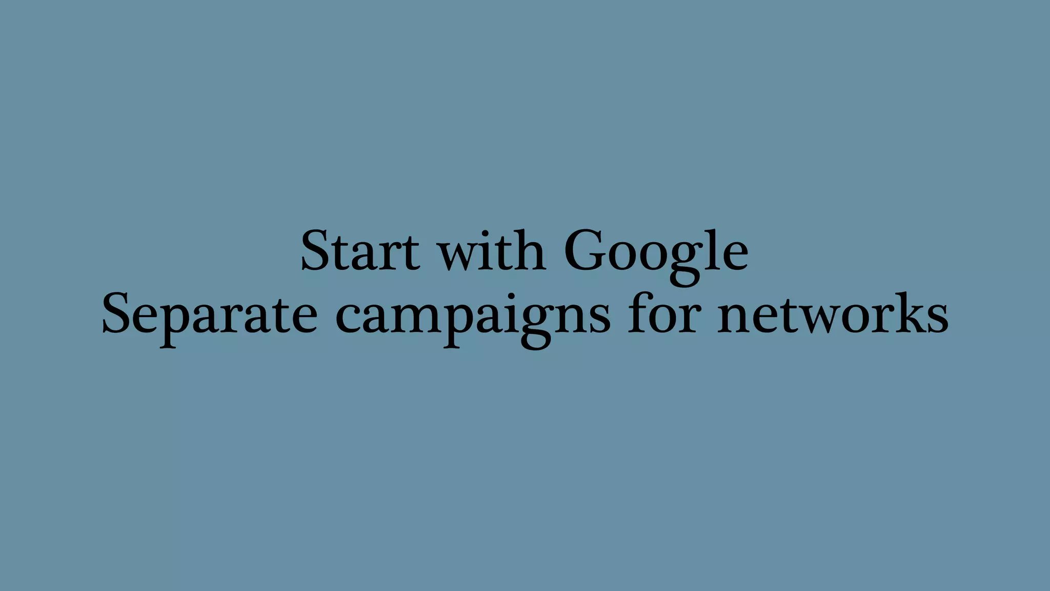 Start with Google
Separate campaigns for networks
 