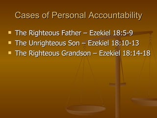 Cases of Personal Accountability The Righteous Father – Ezekiel 18:5-9  The Unrighteous Son – Ezekiel 18:10-13 The Righteous Grandson – Ezekiel 18:14-18  