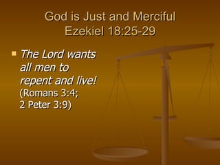 God is Just and Merciful Ezekiel 18:25-29 The Lord wants all men to repent and live!  (Romans 3:4;  2 Peter 3:9) 
