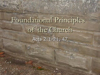 Foundational Principles  of the Church Acts 2:1-21, 47 