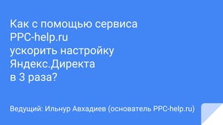 Как с помощью сервиса
PPC-help.ru
ускорить настройку
Яндекс.Директа
в 3 раза?
Ведущий: Ильнур Авхадиев (основатель PPC-help.ru)
 
