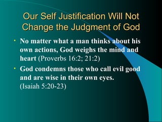 Our Self Justification Will Not Change the Judgment of God No matter what a man thinks about his own actions, God weighs the mind and heart  (Proverbs 16:2; 21:2) God condemns those who call evil good and are wise in their own eyes.   (Isaiah 5:20-23) 