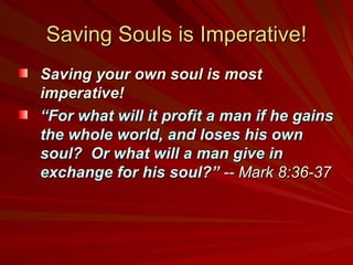 Saving Souls is Imperative! Saving your own soul is most imperative!  “ For what will it profit a man if he gains the whole world, and loses his own soul?  Or what will a man give in exchange for his soul?”   -- Mark 8:36-37   