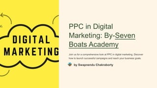 PPC in Digital
Marketing: By-Seven
Boats Academy
Join us for a comprehensive look at PPC in digital marketing. Discover
how to launch successful campaigns and reach your business goals.
by Swapnendu Chakraborty
 