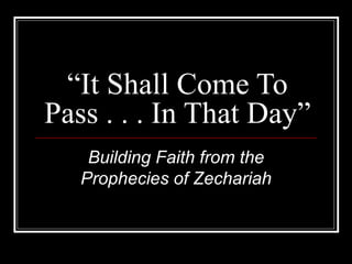 “ It Shall Come To Pass . . . In That Day” Building Faith from the Prophecies of Zechariah 