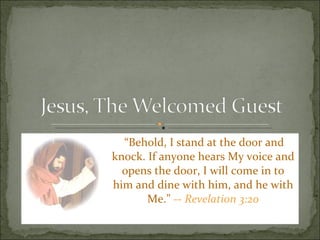 “ Behold, I stand at the door and knock. If anyone hears My voice and opens the door, I will come in to him and dine with him, and he with Me.”  --  Revelation 3:20 