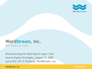 WordStream, Inc.                                                                                                    CONFIDENTIAL WordStream, Inc.PPC Keyword Tools Brainstorming the Paid Search Super Tool  Search Engine Strategies, August 13, 2009 Larry Kim, VP of Products, WordStream, Inc. 