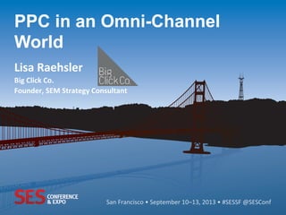 San	
  Francisco	
  •	
  September	
  10–13,	
  2013	
  •	
  #SESSF	
  @SESConf	
  
PPC in an Omni-Channel
World
	
  
Lisa	
  Raehsler	
  
Big	
  Click	
  Co.	
  
Founder,	
  SEM	
  Strategy	
  Consultant	
  
 