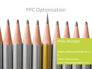 PPC Optimization
Miles Woolgar
www.oakhousefoods.co.u
k
Twitter: @mewoolgar
Email: mileswoolgar@gmail.com
 