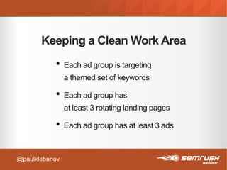 Keeping a Clean Work Area
• Each ad group is targeting
a themed set of keywords
• Each ad group has
at least 3 rotating landing pages
• Each ad group has at least 3 ads
@paulklebanov
 
