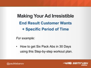 Making Your Ad Irresistible
End Result Customer Wants
+ Specific Period of Time
For example:
• How to get Six Pack Abs in 30 Days
using this Step-by-step workout plan.
@paulklebanov
 