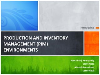 introducing
PRODUCTION AND INVENTORY
MANAGEMENT (PIM)
ENVIRONMENTS
Rama Panji Renspandy
2509100060
Ahmad Ramadhani
2509100129
 