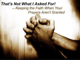 That’s Not What I Asked For! -- Keeping the Faith When Your  Prayers Aren’t Granted 