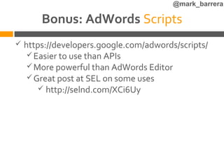 @mark_barrera

        Bonus: AdWords Scripts
   https://developers.google.com/adwords/scripts/
      Easier to use than APIs
      More powerful than AdWords Editor
      Great post at SEL on some uses
         http://selnd.com/XCi6Uy
 