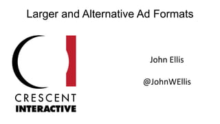 Larger and Alternative Ad Formats
John Ellis
@JohnWEllis
 