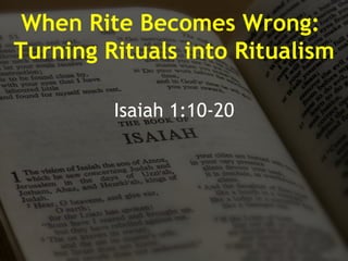When Rite Becomes Wrong:  Turning Rituals into Ritualism Isaiah 1:10-20 