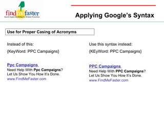Applying Google’s Syntax Use for Proper Casing of Acronyms Instead of this: {KeyWord: PPC Campaigns} Use this syntax instead: {KEyWord: PPC Campaigns} Ppc Campaigns  Need Help With  Ppc Campaigns ?  Let Us Show You How It’s Done.  www.FindMeFaster.com PPC Campaigns  Need Help With  PPC Campaigns ?  Let Us Show You How It’s Done.  www.FindMeFaster.com 