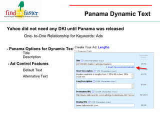 Panama Dynamic Text Yahoo did not need any DKI until Panama was released   One- to-One Relationship for Keywords: Ads -  Panama Options for Dynamic Text Title  Description -  Ad Control Features Default Text Alternative Text 