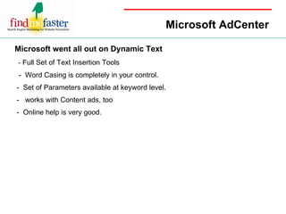 Microsoft AdCenter Microsoft went all out on Dynamic Text -   Full Set of Text Insertion Tools  -  Word Casing is completely in your control. -  Set of Parameters available at keyword level.  -  works with Content ads, too -  Online help is very good. 