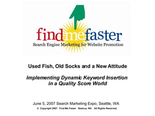 Used Fish, Old Socks and a New Attitude Implementing Dynamic Keyword Insertion  in a Quality Score World ,[object Object],June 5, 2007 Search Marketing Expo, Seattle, WA  ©  Copyright 2007.  Find Me Faster  Nashua, NH.  All Rights Reserved. 