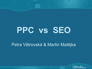 PPC vs SEO
Petra Větrovská & Martin Matějka
 