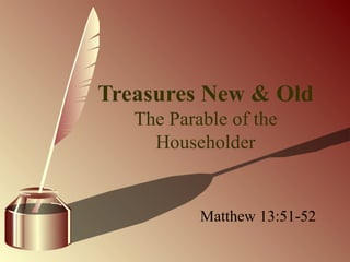 Treasures New & Old The Parable of the Householder Matthew 13:51-52 
