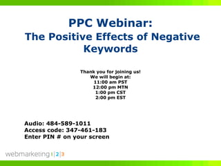 PPC Webinar:
The Positive Effects of Negative
           Keywords

                 Thank you for joining us!
                    We will begin at:
                      11:00 am PST
                     12:00 pm MTN
                      1:00 pm CST
                       2:00 pm EST




Audio: 484-589-1011
Access code: 347-461-183
Enter PIN # on your screen
 