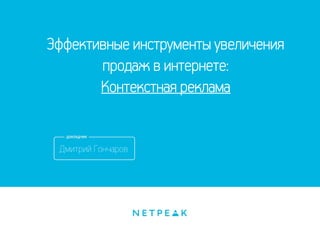 Эффективные инструменты увеличения 
продаж в интернете: 
Контекстная реклама 
Дмитрий Гончаров 
 