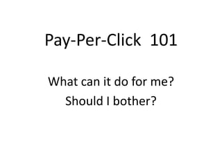 Pay-Per-Click 101

What can it do for me?
  Should I bother?
 