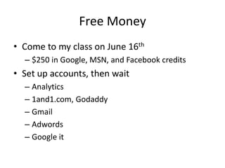Free Money
• Come to my class on June 16th
  – $250 in Google, MSN, and Facebook credits
• Set up accounts, then wait
  – Analytics
  – 1and1.com, Godaddy
  – Gmail
  – Adwords
  – Google it
 