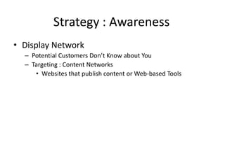 Strategy : Awareness
• Display Network
  – Potential Customers Don’t Know about You
  – Targeting : Content Networks
     • Websites that publish content or Web-based Tools
 