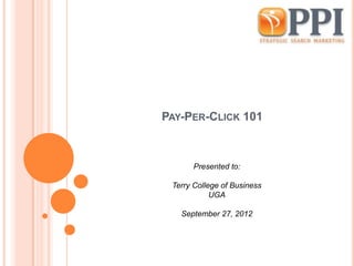 PAY-PER-CLICK 101



      Presented to:

 Terry College of Business
            UGA

   September 27, 2012
 
