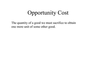 Opportunity Cost
The quantity of a good we must sacrifice to obtain
one more unit of some other good.
 