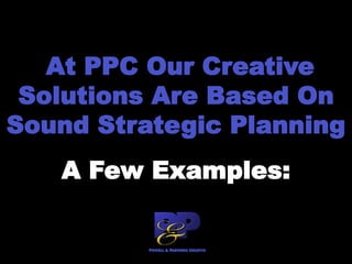 At PPC Our Creative
Solutions Are Based On
Sound Strategic Planning
A Few Examples:
 