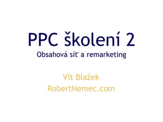 Vít Blažek
RobertNemec.com
PPC školení 2
Obsahová síť a remarketing
 