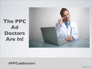 The PPC
  Ad
Doctors
 Are In!



 #PPCaddoctors
                 trada.com
 