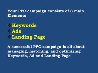 Your PPC campaign consists of 3 main
Elements
Keywords
Ads
Landing Page
A successful PPC campaign is all about
managing, matching, and optimizing
Keywords, Ad and Landing Page
 