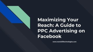Maximizing Your
Reach: A Guide to
PPC Advertising on
Facebook
www.nextskilltechnologies.com
 