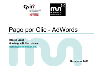 Pago por Clic - AdWords
Montse Ereño
Mondragon Unibertsitatea
mereno@mondragon.edu




                           Noviembre 2011
 