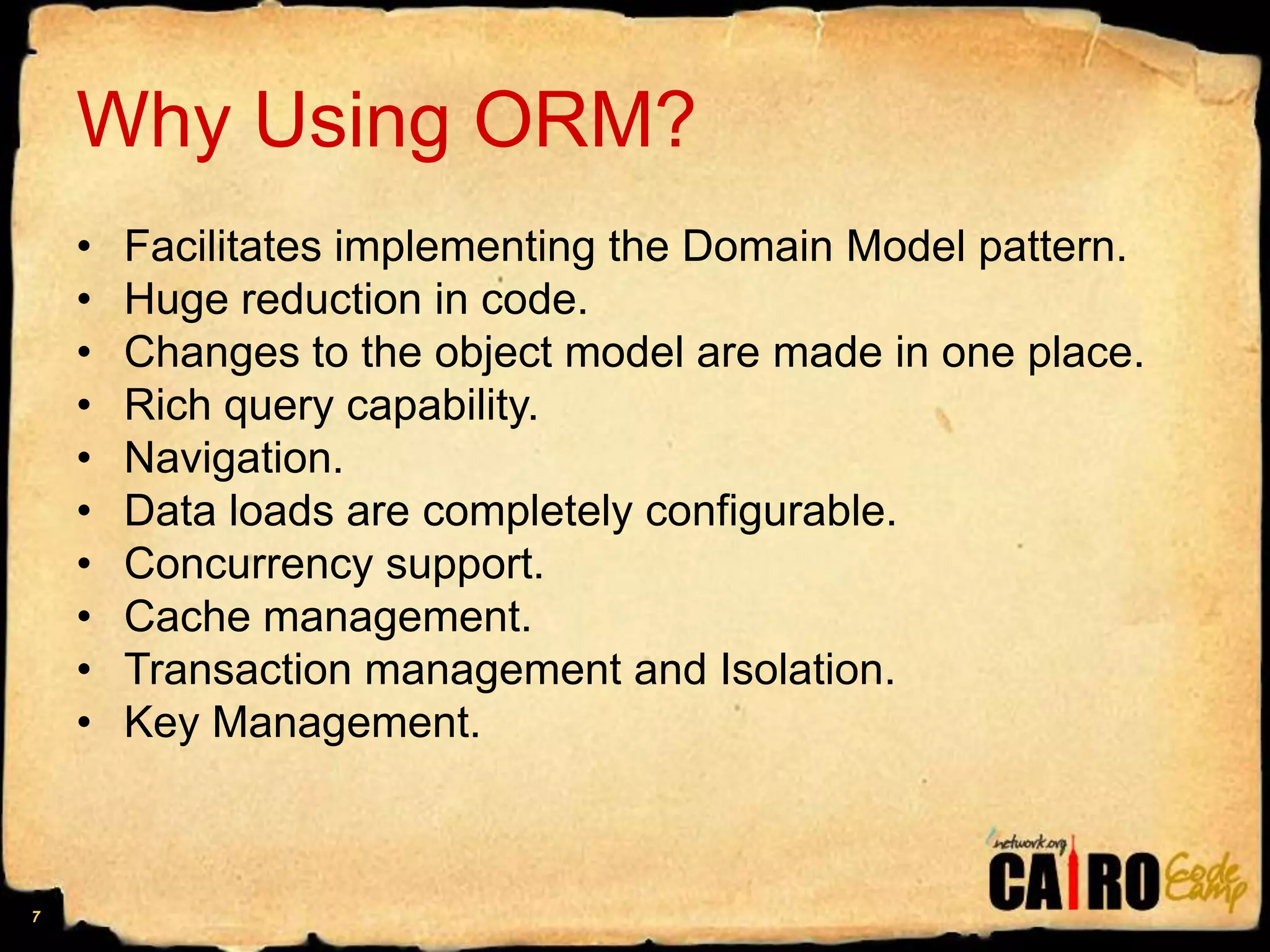 Why Using ORM?Facilitates implementing the Domain Model pattern.Huge reduction in code.Changes to the object model are made in one place.Rich query capability.Navigation.Data loads are completely configurable.Concurrency support.Cache management.Transaction management and Isolation.Key Management.7