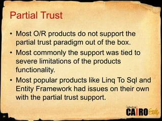 Partial TrustMost O/R products do not support the partial trust paradigm out of the box. Most commonly the support was tied to severe limitations of the products functionality.Most popular products like Linq To Sql and Entity Framework had issues on their own with the partial trust support.30
