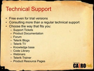 Technical SupportFree even for trial versionsConsulting more than a regular technical supportChoose the way that fits you:Support TicketsProduct DocumentationForumTelerik BlogsTelerik TVKnowledge baseCode LibraryWebinarsTelerik Trainer Product Resource Pages38