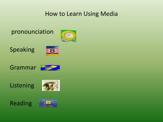 How to Learn Using Media
pronounciation
Speaking
Grammar
Listening
Reading
 