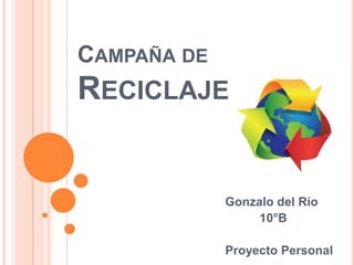 Campaña de Reciclaje Gonzalo del Río            10°B Proyecto Personal 