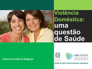 Violência Doméstica:uma  questão  de Saúde  ACES do Alto Trás-os-Montes I Nordeste Centro de Saúde de Bragança 