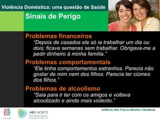 Exemplos de Violência DomésticaAgressões Verbais“Se te separares de mim, mato-te!”“Fazes sempre tudo mal.”“Tens um amante no trabalho.”“Os teus amigos são todos piores que tu!”“A tua família é uma desgraça.”