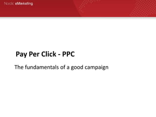 Pay Per Click - PPC
The fundamentals of a good campaign
 
