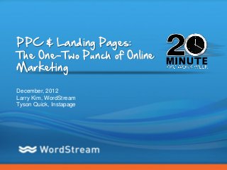 PPC & Landing Pages:
The One-Two Punch of Online
Marketing

December, 2012
Larry Kim, WordStream
Tyson Quick, Instapage




                              CONFIDENTIAL – DO NOT DISTRIBUTE   1
 