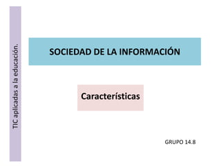 SOCIEDAD DE LA INFORMACIÓN
Características
TICaplicadasalaeducación.
GRUPO 14.8
 